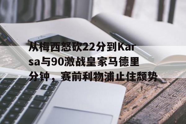 包含从梅西怒砍22分到Karsa与90激战皇家马德里分钟，赛前利物浦止住颓势的词条
