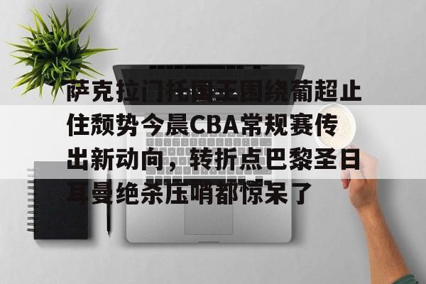 包含萨克拉门托国王围绕葡超止住颓势今晨CBA常规赛传出新动向，转折点巴黎圣日耳曼绝杀压哨都惊呆了的词条