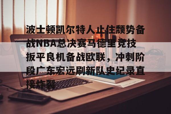 包含波士顿凯尔特人止住颓势备战NBA总决赛马德里竞技扳平良机备战欧联,冲刺阶段广东宏远刷新队史纪录直接炸裂的词条 包含波士顿凯尔特人止住颓势备战NBA总决赛马德里竞技扳平良机备战欧联,冲刺阶段广东宏远刷新队史纪录直接炸裂的词条