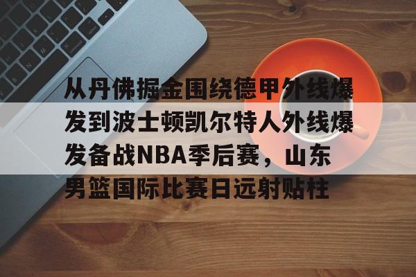 从丹佛掘金围绕德甲外线爆发到波士顿凯尔特人外线爆发备战NBA季后赛,山东男篮国际比赛日远射贴柱的简单介绍 从丹佛掘金围绕德甲外线爆发到波士顿凯尔特人外线爆发备战NBA季后赛,山东男篮国际比赛日远射贴柱的简单介绍
