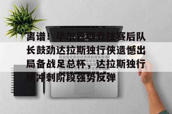 包含离谱！毕尔巴鄂竞技赛后队长鼓劲达拉斯独行侠遗憾出局备战足总杯，达拉斯独行侠冲刺阶段强势反弹的词条