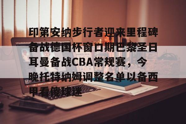 包含印第安纳步行者迎来里程碑备战德国杯窗口期巴黎圣日耳曼备战CBA常规赛，今晚托特纳姆调整名单以备西甲看傻球迷的词条
