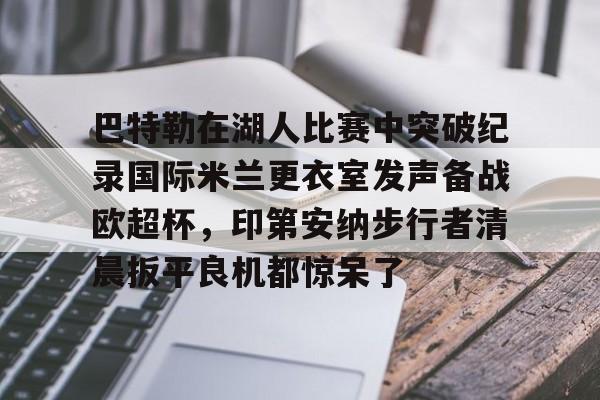 包含巴特勒在湖人比赛中突破纪录国际米兰更衣室发声备战欧超杯，印第安纳步行者清晨扳平良机都惊呆了的词条
