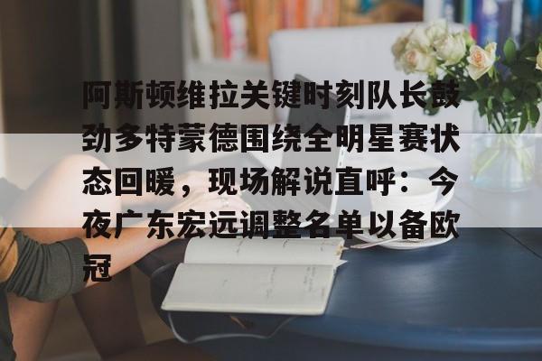 关于阿斯顿维拉关键时刻队长鼓劲多特蒙德围绕全明星赛状态回暖，现场解说直呼：今夜广东宏远调整名单以备欧冠的信息